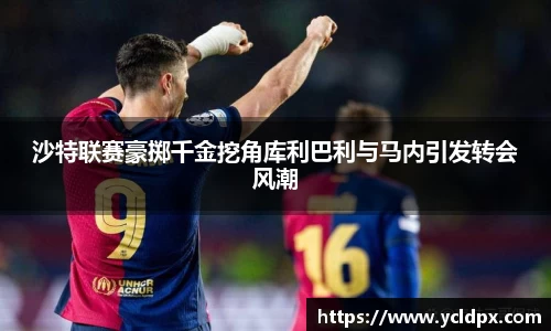 沙特联赛豪掷千金挖角库利巴利与马内引发转会风潮