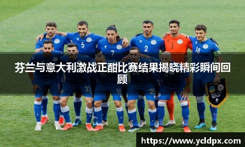 芬兰与意大利激战正酣比赛结果揭晓精彩瞬间回顾